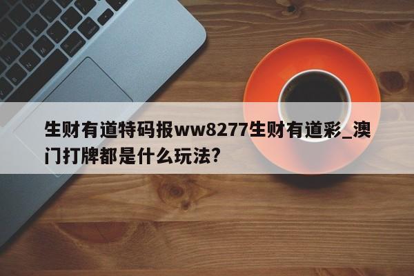 生财有道特码报ww8277生财有道彩_澳门打牌都是什么玩法?
